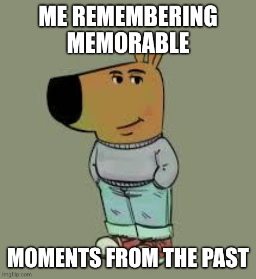 low key just a chill guy | ME REMEMBERING MEMORABLE; MOMENTS FROM THE PAST | image tagged in low key just a chill guy | made w/ Imgflip meme maker