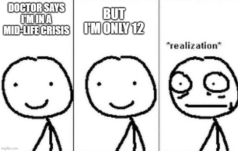 uh oh | DOCTOR SAYS I'M IN A MID-LIFE CRISIS; BUT I'M ONLY 12 | image tagged in realization | made w/ Imgflip meme maker