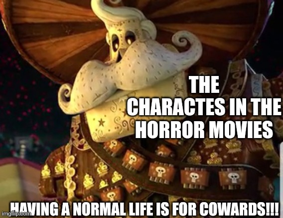 THE CHARACTES IN THE HORROR MOVIES HAVING A NORMAL LIFE IS FOR COWARDS!!! | made w/ Imgflip meme maker