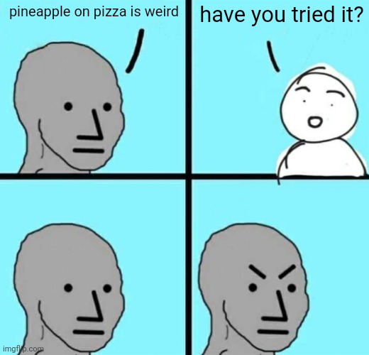 I'm burning for this one | have you tried it? pineapple on pizza is weird | image tagged in angry npc wojak,pineapple pizza | made w/ Imgflip meme maker