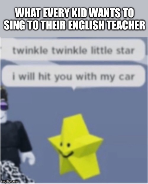 It’s so true though | WHAT EVERY KID WANTS TO SING TO THEIR ENGLISH TEACHER | image tagged in twinkle,car | made w/ Imgflip meme maker