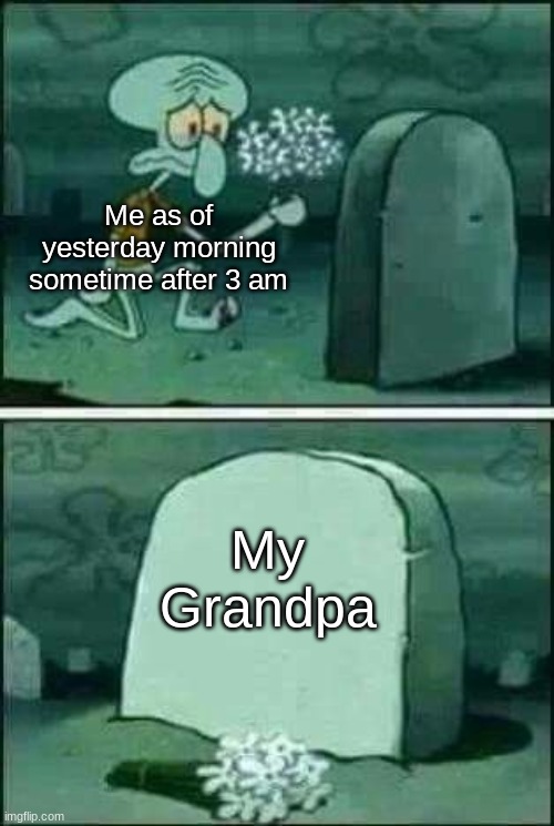 R.I.P. grandpa... I will truly miss you... | Me as of yesterday morning sometime after 3 am; My Grandpa | image tagged in grave spongebob | made w/ Imgflip meme maker