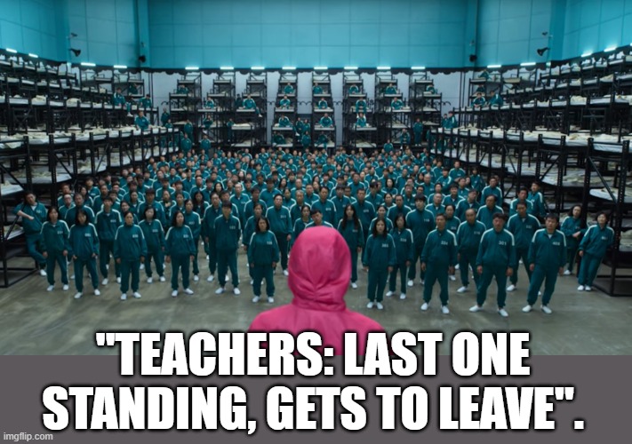 Squid game contestants | "TEACHERS: LAST ONE STANDING, GETS TO LEAVE". | image tagged in squid game contestants | made w/ Imgflip meme maker