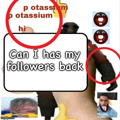 potassium announcement template | Can I has my followers back | image tagged in potassium announcement template | made w/ Imgflip meme maker