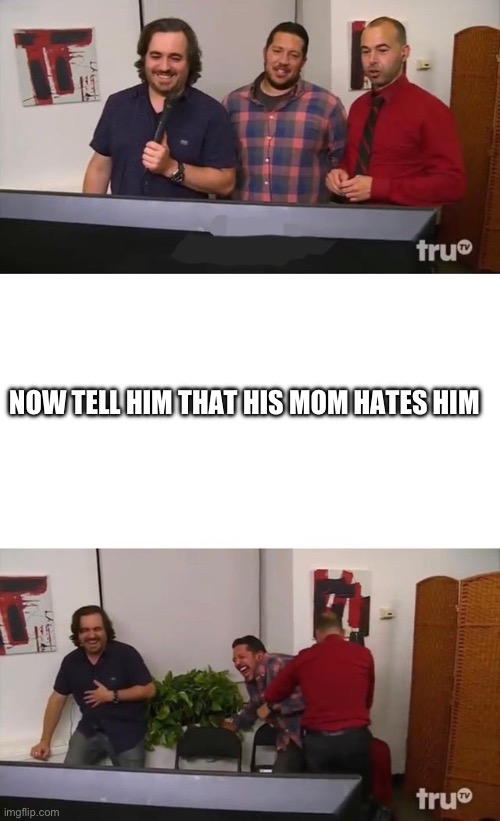 Impractical Jokers Laughing | NOW TELL HIM THAT HIS MOM HATES HIM | image tagged in impractical jokers laughing | made w/ Imgflip meme maker