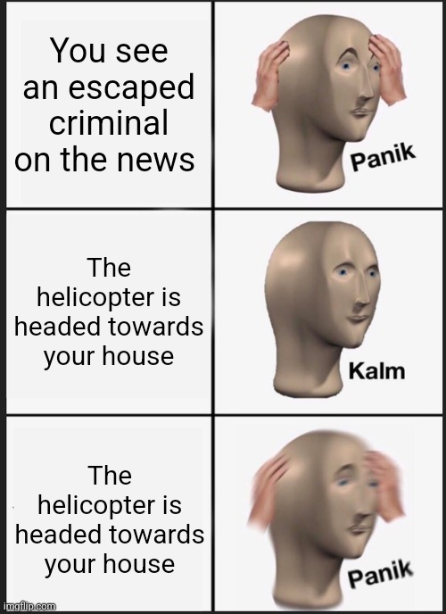Panik Kalm Panik | You see an escaped criminal on the news; The helicopter is headed towards your house; The helicopter is headed towards your house | image tagged in memes,panik kalm panik | made w/ Imgflip meme maker