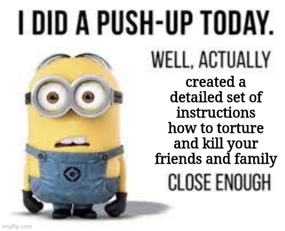 minion meme | created a detailed set of instructions how to torture and kill your friends and family | image tagged in minion meme | made w/ Imgflip meme maker