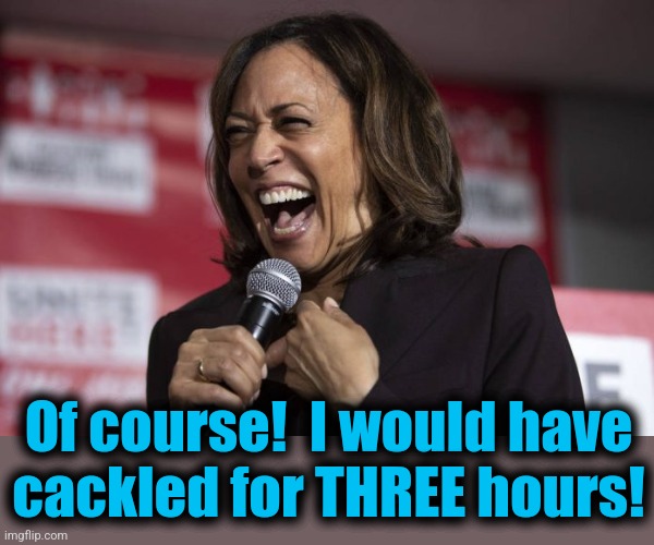 Kamala laughing | Of course!  I would have
cackled for THREE hours! | image tagged in kamala laughing | made w/ Imgflip meme maker