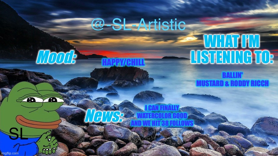 WHAT I’M LISTENING TO:; HAPPY/CHILL; Mood:; BALLIN'
MUSTARD & RODDY RICCH; News:; I CAN FINALLY WATERCOLOR GOOD AND WE HIT 38 FOLLOWS | image tagged in how my day is | made w/ Imgflip meme maker