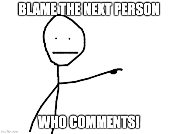 BLAME THE NEXT PERSON WHO COMMENTS! | made w/ Imgflip meme maker