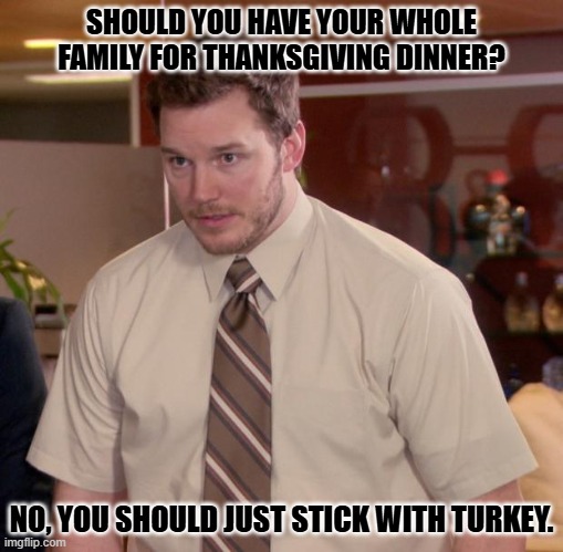 Daily Bad Dad Joke November 27, 2024 | SHOULD YOU HAVE YOUR WHOLE FAMILY FOR THANKSGIVING DINNER? NO, YOU SHOULD JUST STICK WITH TURKEY. | image tagged in memes,afraid to ask andy | made w/ Imgflip meme maker