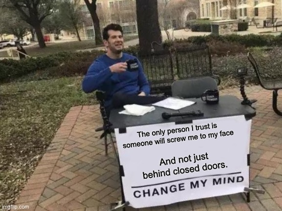 Gotta love it | The only person I trust is someone will screw me to my face; And not just behind closed doors. | image tagged in memes,change my mind,screwed,in,the,face | made w/ Imgflip meme maker