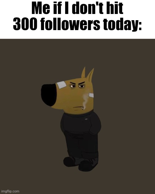 Just an angry guy | Me if I don't hit 300 followers today: | image tagged in just an angry guy | made w/ Imgflip meme maker