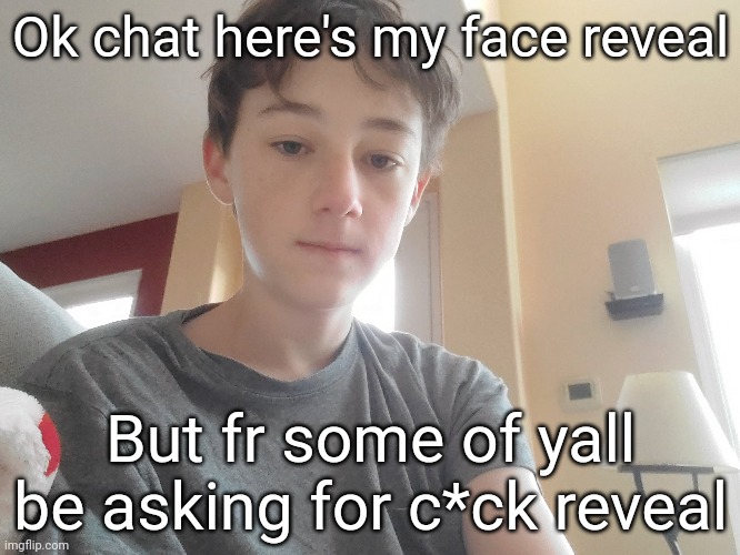 it's 7am here in california and i got like 8 hours if sleep last night :) | Ok chat here's my face reveal; But fr some of yall be asking for c*ck reveal | made w/ Imgflip meme maker