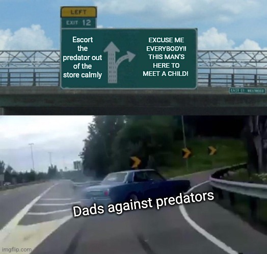 You wouldn't understand unless you've seen a DAP catch before | Escort the predator out of the store calmly; EXCUSE ME EVERYBODY!! THIS MAN'S HERE TO MEET A CHILD! Dads against predators | image tagged in memes,left exit 12 off ramp | made w/ Imgflip meme maker