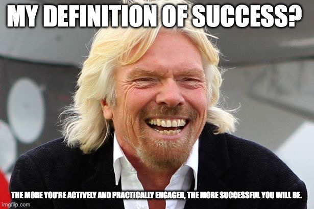 Definition of Success | MY DEFINITION OF SUCCESS? THE MORE YOU’RE ACTIVELY AND PRACTICALLY ENGAGED, THE MORE SUCCESSFUL YOU WILL BE. | image tagged in richard branson | made w/ Imgflip meme maker