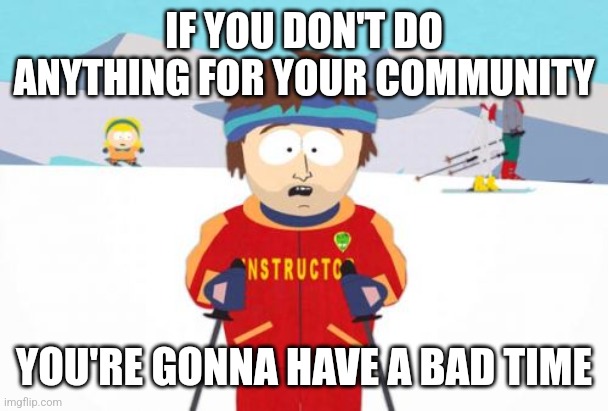 Super Cool Ski Instructor | IF YOU DON'T DO ANYTHING FOR YOUR COMMUNITY; YOU'RE GONNA HAVE A BAD TIME | image tagged in memes,super cool ski instructor | made w/ Imgflip meme maker