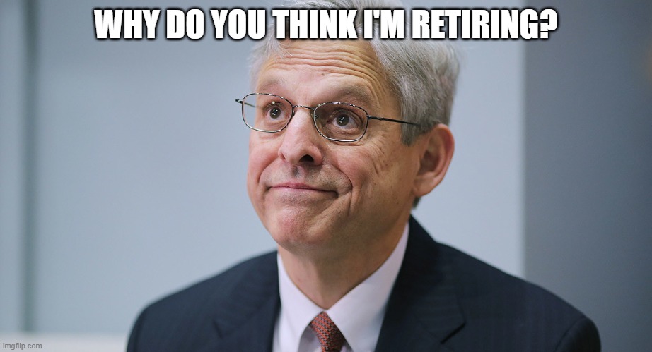 Merrick Garland | WHY DO YOU THINK I'M RETIRING? | image tagged in merrick garland | made w/ Imgflip meme maker