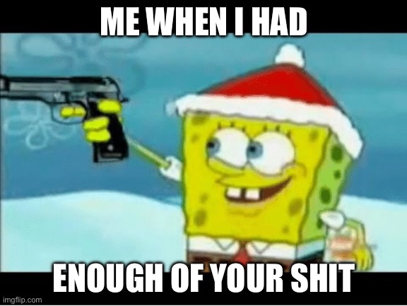 SpongeBob Meme | ME WHEN I HAD; ENOUGH OF YOUR SHIT | image tagged in spongebob with a pistol | made w/ Imgflip meme maker