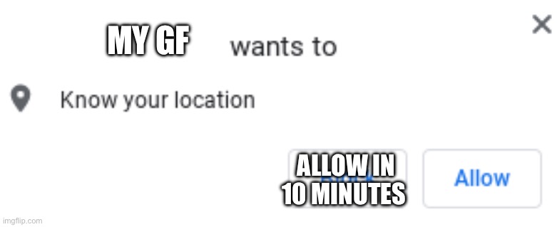 Blank Wants to Know Your Location | MY GF ALLOW IN 10 MINUTES | image tagged in blank wants to know your location | made w/ Imgflip meme maker