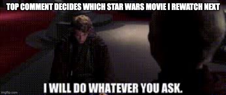 I will do whatever you ask | TOP COMMENT DECIDES WHICH STAR WARS MOVIE I REWATCH NEXT | image tagged in i will do whatever you ask | made w/ Imgflip meme maker