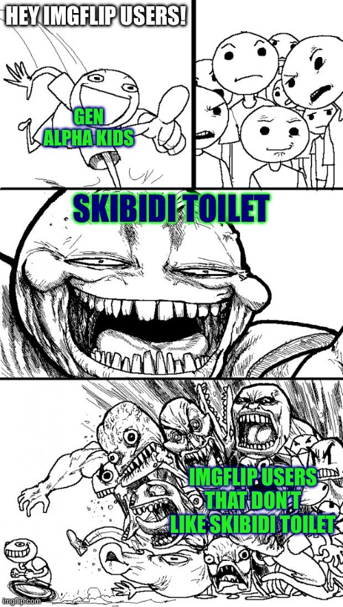 I hate the stupid toilet myself | HEY IMGFLIP USERS! GEN ALPHA KIDS; SKIBIDI TOILET; IMGFLIP USERS THAT DON’T LIKE SKIBIDI TOILET | image tagged in memes,hey internet,skibidi toilet sucks,gen alpha,skibidi toilet | made w/ Imgflip meme maker