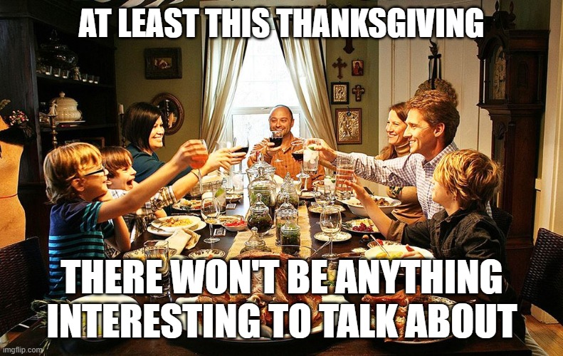 Thanksgiving | AT LEAST THIS THANKSGIVING; THERE WON'T BE ANYTHING INTERESTING TO TALK ABOUT | image tagged in thanksgiving | made w/ Imgflip meme maker