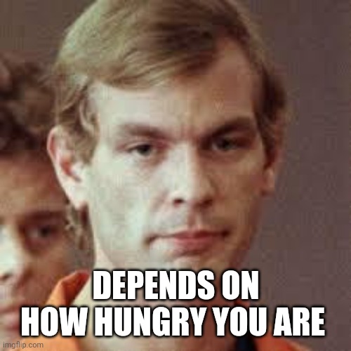 Jeffrey Dahmer | DEPENDS ON HOW HUNGRY YOU ARE | image tagged in jeffrey dahmer | made w/ Imgflip meme maker