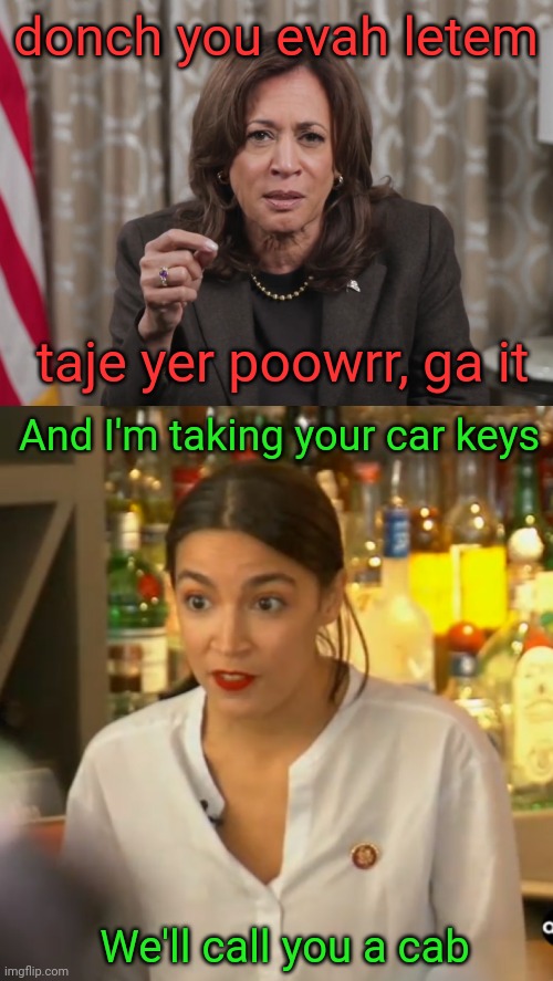 Drunk or one day sober after a 2 week bender | donch you evah letem; taje yer poowrr, ga it; And I'm taking your car keys; We'll call you a cab | image tagged in kamala harris,aoc | made w/ Imgflip meme maker