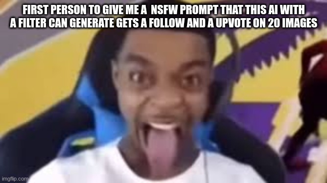FIRST PERSON TO GIVE ME A  NSFW PROMPT THAT THIS AI WITH A FILTER CAN GENERATE GETS A FOLLOW AND A UPVOTE ON 20 IMAGES | made w/ Imgflip meme maker