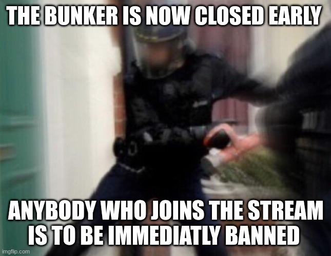 e | THE BUNKER IS NOW CLOSED EARLY; ANYBODY WHO JOINS THE STREAM IS TO BE IMMEDIATLY BANNED | image tagged in fbi door breach | made w/ Imgflip meme maker