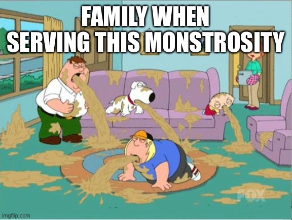 FAMILY WHEN SERVING THIS MONSTROSITY | image tagged in family guy puke | made w/ Imgflip meme maker