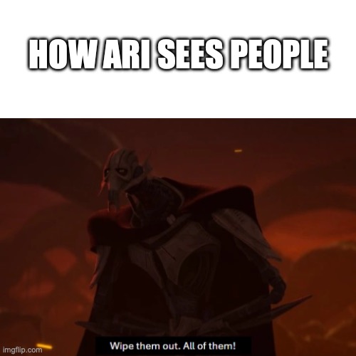 HOW ARI SEES PEOPLE | image tagged in blank white template,general grievous wipe them out all of them | made w/ Imgflip meme maker