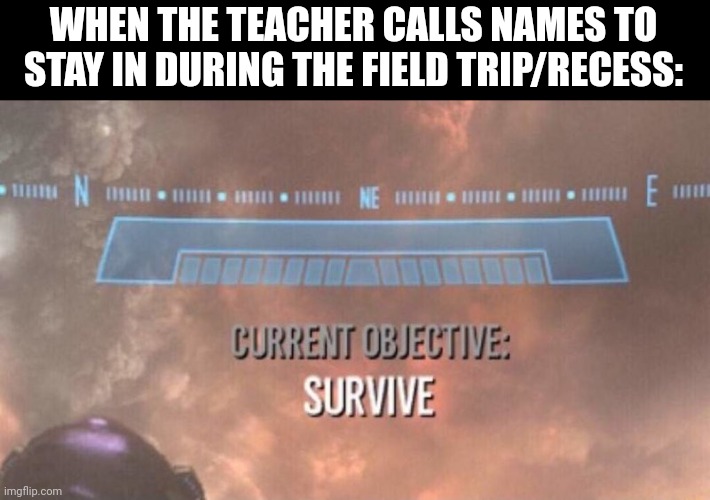 Current Objective: Survive | WHEN THE TEACHER CALLS NAMES TO STAY IN DURING THE FIELD TRIP/RECESS: | image tagged in current objective survive | made w/ Imgflip meme maker