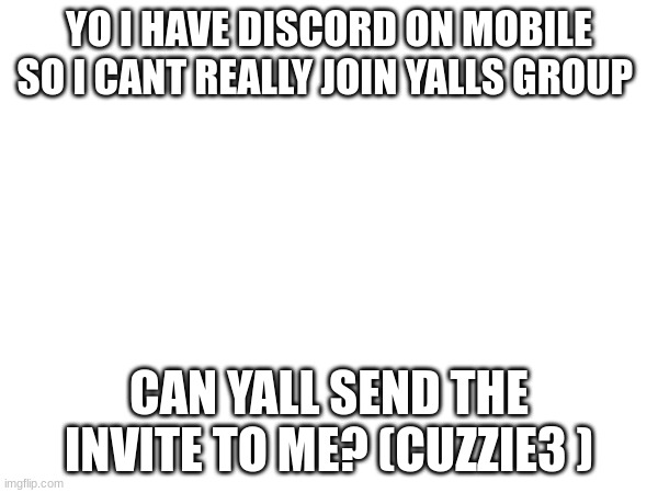 YO I HAVE DISCORD ON MOBILE SO I CANT REALLY JOIN YALLS GROUP; CAN YALL SEND THE INVITE TO ME? (CUZZIE3 ) | made w/ Imgflip meme maker