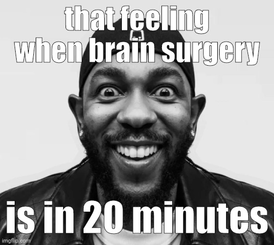 kdot jumpscare | that feeling when brain surgery; is in 20 minutes | image tagged in kdot jumpscare | made w/ Imgflip meme maker