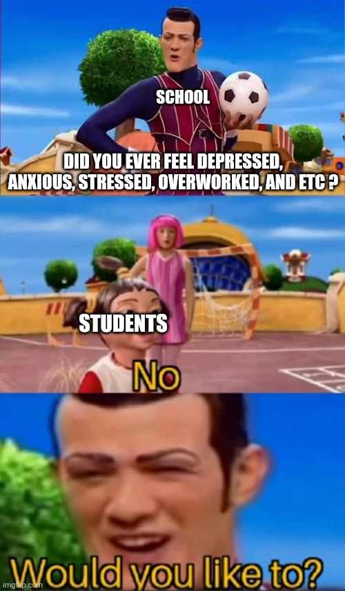 Idk | SCHOOL; DID YOU EVER FEEL DEPRESSED, ANXIOUS, STRESSED, OVERWORKED, AND ETC ? STUDENTS | image tagged in would you like to,school | made w/ Imgflip meme maker