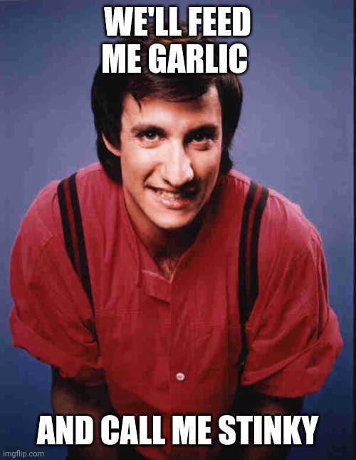 Garlic | WE'LL FEED ME GARLIC; AND CALL ME STINKY | image tagged in balki,funny memes | made w/ Imgflip meme maker