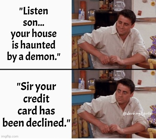 Better have demons in my house than being poor | "Listen son... your house is haunted by a demon."; "Sir your credit card has been declined."; @darking2jarlie | image tagged in joey shocked,capitalism,demons,because capitalism | made w/ Imgflip meme maker