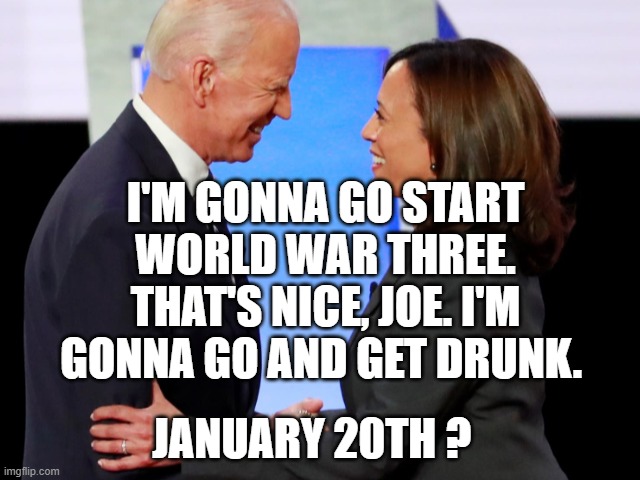 Biden Harris | I'M GONNA GO START WORLD WAR THREE. THAT'S NICE, JOE. I'M GONNA GO AND GET DRUNK. JANUARY 20TH ? | image tagged in biden harris | made w/ Imgflip meme maker