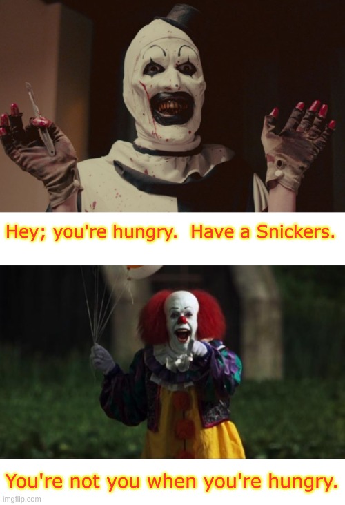 Have a Snickers | Hey; you're hungry.  Have a Snickers. You're not you when you're hungry. | image tagged in art the clown,pennywise,you're not you when you're hungry | made w/ Imgflip meme maker