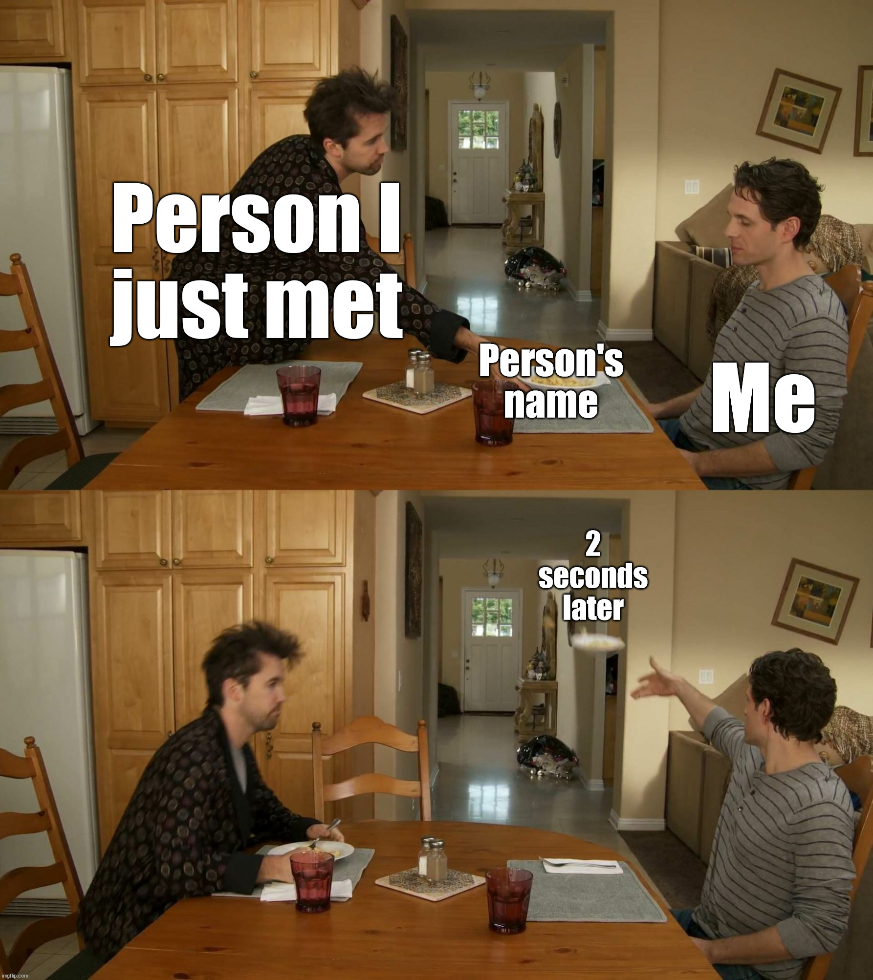 When you can not remember a name of someone new | Person I
just met; Me; Person's
name; 2 seconds later | image tagged in plate toss | made w/ Imgflip meme maker