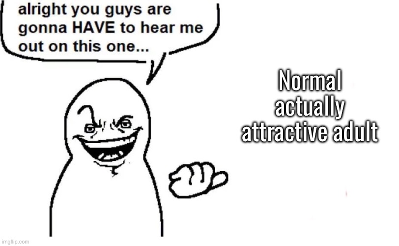 Hear me out | Normal actually attractive adult | image tagged in hear me out | made w/ Imgflip meme maker
