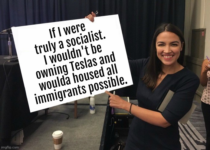 Armchair Socialist | If I were truly a socialist. I wouldn't be owning Teslas and woulda housed all immigrants possible. | image tagged in ocasio-cortez cardboard,aoc,leftists,liberals,liberal hypocrisy | made w/ Imgflip meme maker