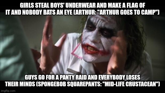 Guess which episode got banned in the 2020s and which didn't? | GIRLS STEAL BOYS' UNDERWEAR AND MAKE A FLAG OF IT AND NOBODY BATS AN EYE (ARTHUR: "ARTHUR GOES TO CAMP"); GUYS GO FOR A PANTY RAID AND EVERYBODY LOSES THEIR MINDS (SPONGEBOB SQUAREPANTS: "MID-LIFE CRUSTACEAN") | image tagged in memes,and everybody loses their minds | made w/ Imgflip meme maker