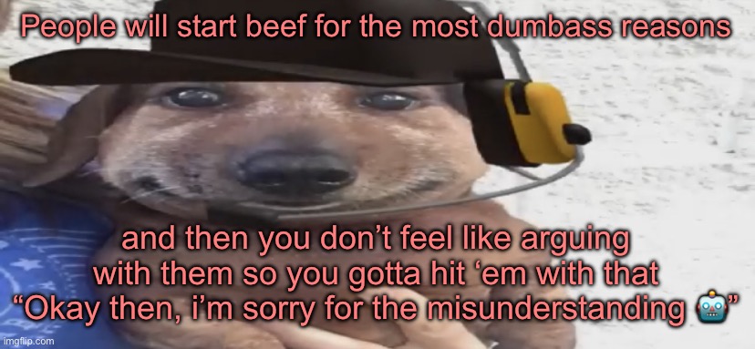 chucklenuts | People will start beef for the most dumbass reasons; and then you don’t feel like arguing with them so you gotta hit ‘em with that “Okay then, i’m sorry for the misunderstanding 🤖” | image tagged in chucklenuts | made w/ Imgflip meme maker