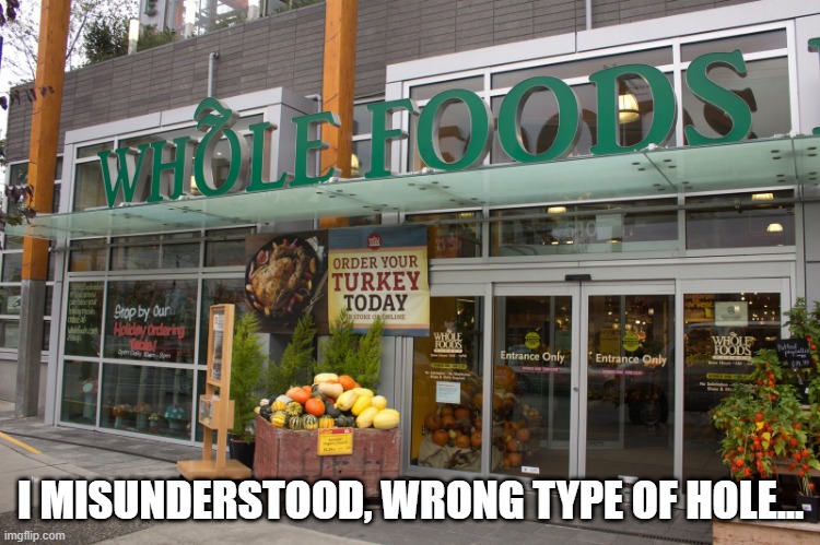 Hole Foods | I MISUNDERSTOOD, WRONG TYPE OF HOLE... | image tagged in whole foods closes | made w/ Imgflip meme maker