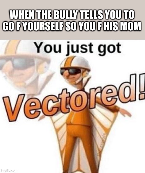 OH YEAH!!! :) ;) | WHEN THE BULLY TELLS YOU TO GO F YOURSELF SO YOU F HIS MOM | image tagged in you just got vectored | made w/ Imgflip meme maker