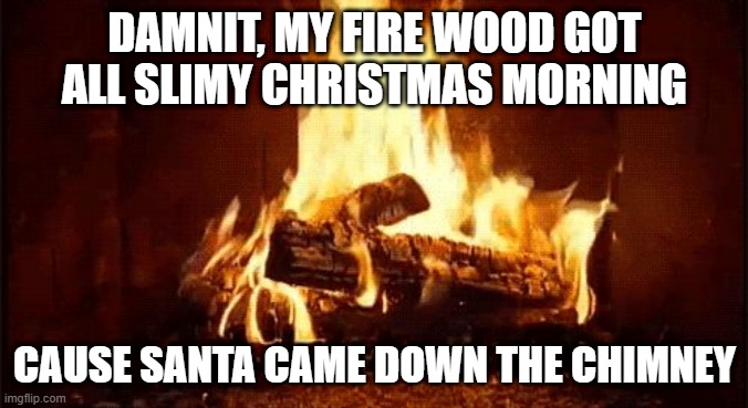 Damn You Santa | DAMNIT, MY FIRE WOOD GOT ALL SLIMY CHRISTMAS MORNING; CAUSE SANTA CAME DOWN THE CHIMNEY | image tagged in fire place | made w/ Imgflip meme maker