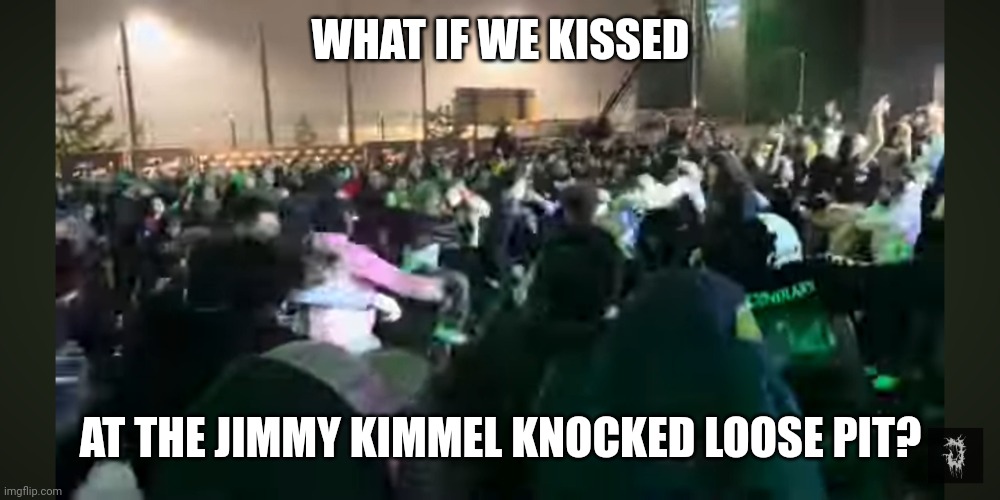 WHAT IF WE KISSED; AT THE JIMMY KIMMEL KNOCKED LOOSE PIT? | made w/ Imgflip meme maker